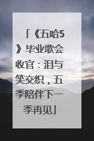 《五哈5》毕业歌会收官：泪与笑交织，五季陪伴下一季再见