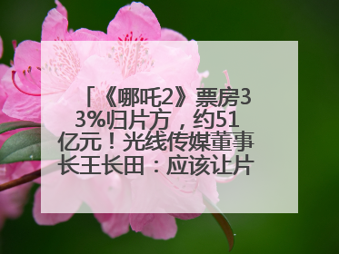 《哪吒2》票房33%归片方，约51亿元！光线传媒董事长王长田：应该让片方得到更多