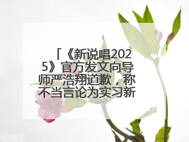 《新说唱2025》官方发文向导师严浩翔道歉，称不当言论为实习新人操作