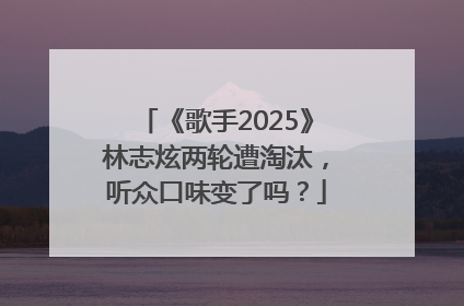《歌手2025》林志炫两轮遭淘汰，听众口味变了吗？