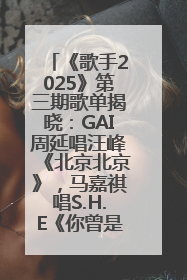 《歌手2025》第三期歌单揭晓：GAI周延唱汪峰《北京北京》，马嘉祺唱S.H.E《你曾是少年》