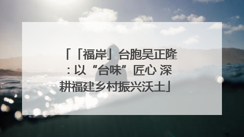 「福岸」台胞吴正隆：以“台味”匠心 深耕福建乡村振兴沃土