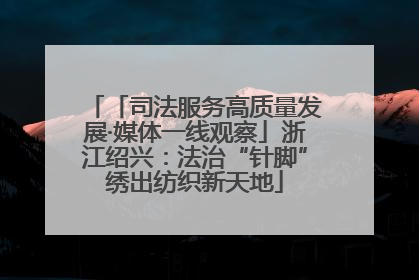 「司法服务高质量发展·媒体一线观察」浙江绍兴：法治“针脚”绣出纺织新天地