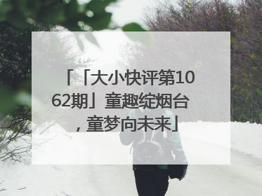 「大小快评第1062期」童趣绽烟台，童梦向未来
