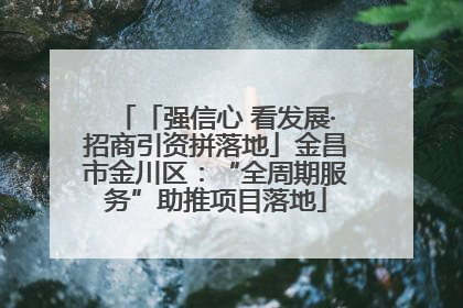 「强信心 看发展·招商引资拼落地」金昌市金川区：“全周期服务”助推项目落地