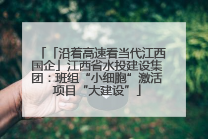 「沿着高速看当代江西国企」江西省水投建设集团：班组“小细胞”激活项目“大建设”