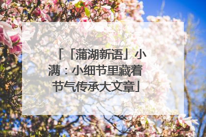 「蒲湖新语」小满：小细节里藏着节气传承大文章