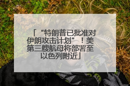 “特朗普已批准对伊朗攻击计划”！美第三艘航母将部署至以色列附近