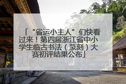 “省运小主人”们快看过来！第四届浙江省中小学生临古书法（篆刻）大赛初评结果公布