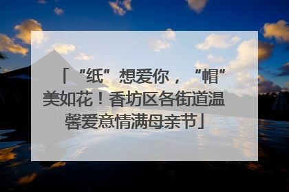 “纸”想爱你，“帽”美如花！香坊区各街道温馨爱意情满母亲节