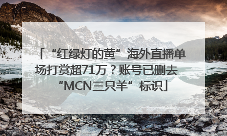 “红绿灯的黄”海外直播单场打赏超71万？账号已删去“MCN三只羊”标识