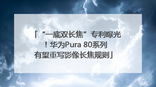 “一底双长焦”专利曝光！华为Pura 80系列有望重写影像长焦规则