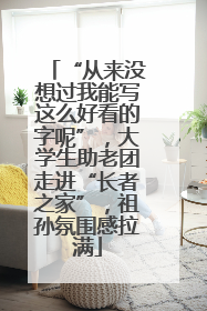 “从来没想过我能写这么好看的字呢”，大学生助老团走进“长者之家”，祖孙氛围感拉满