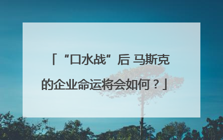 “口水战”后 马斯克的企业命运将会如何？
