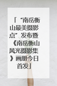 “南岳衡山最美摄影点”发布暨《南岳衡山风光摄影集》画册今日首发