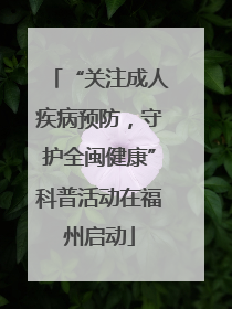 “关注成人疾病预防，守护全闽健康”科普活动在福州启动