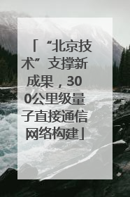“北京技术”支撑新成果，300公里级量子直接通信网络构建
