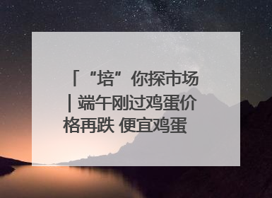 “培”你探市场｜端午刚过鸡蛋价格再跌 便宜鸡蛋还能吃多久？