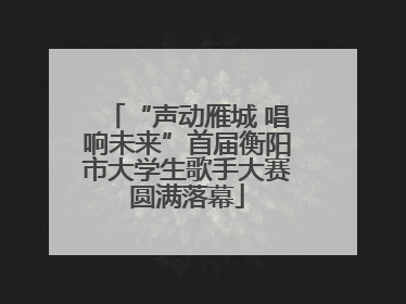 “声动雁城 唱响未来”首届衡阳市大学生歌手大赛圆满落幕
