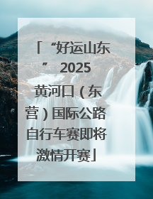 “好运山东” 2025 黄河口（东营）国际公路自行车赛即将激情开赛