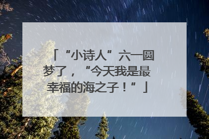 “小诗人”六一圆梦了，“今天我是最幸福的海之子！”
