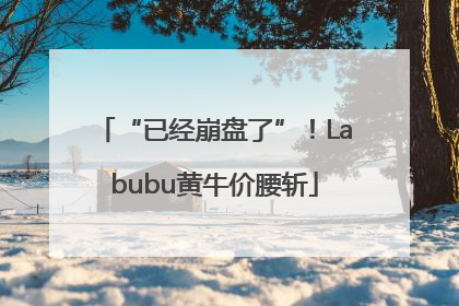 “已经崩盘了”！Labubu黄牛价腰斩