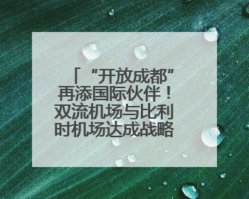“开放成都”再添国际伙伴！双流机场与比利时机场达成战略合作