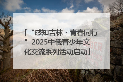 “感知吉林・青春同行”2025中俄青少年文化交流系列活动启动