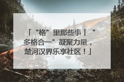 “格”里那些事丨“多格合一”凝聚力量，楚河汉界乐享社区！