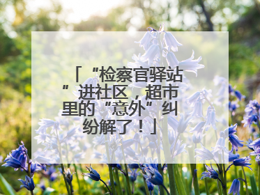 “检察官驿站”进社区，超市里的“意外”纠纷解了！
