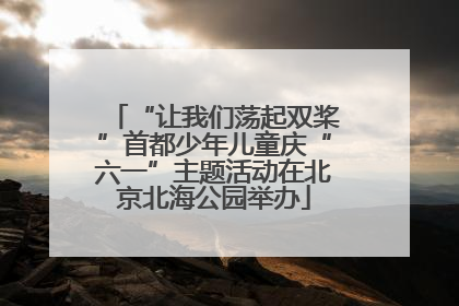 “让我们荡起双桨”首都少年儿童庆“六一”主题活动在北京北海公园举办
