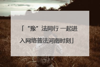 “豫”法同行 一起进入网络普法河南时刻