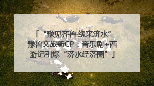 “豫见齐鲁·缘来济水” 豫鲁文旅新CP：音乐剧+西游记引爆“济水经济圈”