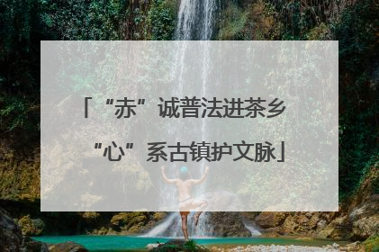 “赤”诚普法进茶乡 “心”系古镇护文脉