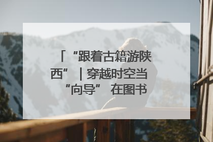 “跟着古籍游陕西”｜穿越时空当“向导” 在图书馆外“活”起来