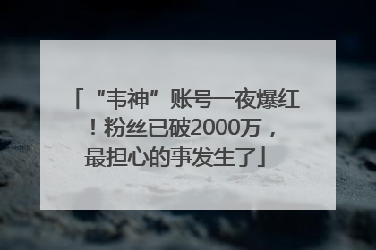 “韦神”账号一夜爆红！粉丝已破2000万，最担心的事发生了