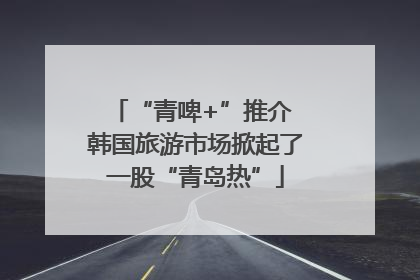 “青啤+”推介 韩国旅游市场掀起了一股“青岛热”