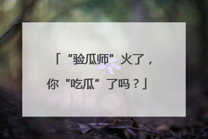 “验瓜师”火了，你“吃瓜”了吗？
