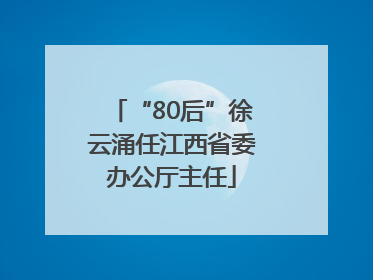 “80后”徐云涌任江西省委办公厅主任