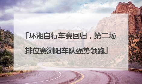 环湘自行车赛回归，第二场排位赛浏阳车队强势领跑