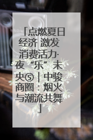 点燃夏日经济 激发消费活力·夜“乐”未央⑤｜中骏商圈：烟火与潮流共舞