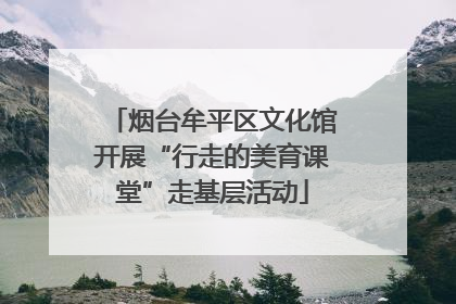 烟台牟平区文化馆开展“行走的美育课堂”走基层活动