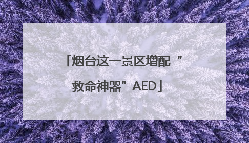 烟台这一景区增配“救命神器”AED
