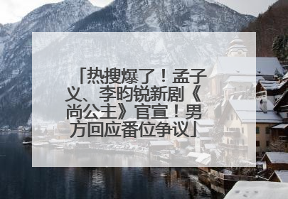 热搜爆了！孟子义、李昀锐新剧《尚公主》官宣！男方回应番位争议