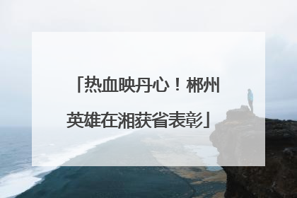 热血映丹心！郴州英雄在湘获省表彰
