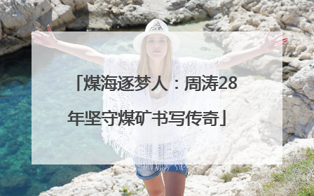 煤海逐梦人：周涛28年坚守煤矿书写传奇