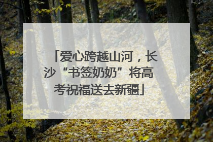 爱心跨越山河，长沙“书签奶奶”将高考祝福送去新疆