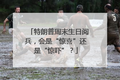 特朗普周末生日阅兵，会是“惊喜”还是“惊吓”？
