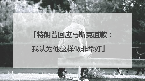 特朗普回应马斯克道歉：我认为他这样做非常好