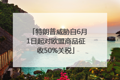 特朗普威胁自6月1日起对欧盟商品征收50%关税